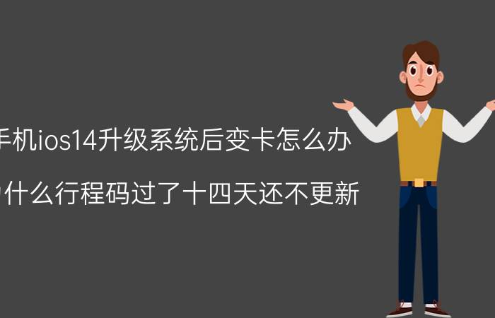 手机ios14升级系统后变卡怎么办 为什么行程码过了十四天还不更新？